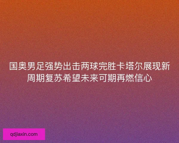国奥男足强势出击两球完胜卡塔尔展现新周期复苏希望未来可期再燃信心
