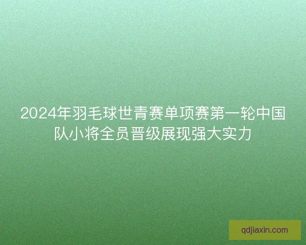 2024年羽毛球世青赛单项赛第一轮中国队小将全员晋级展现强大实力