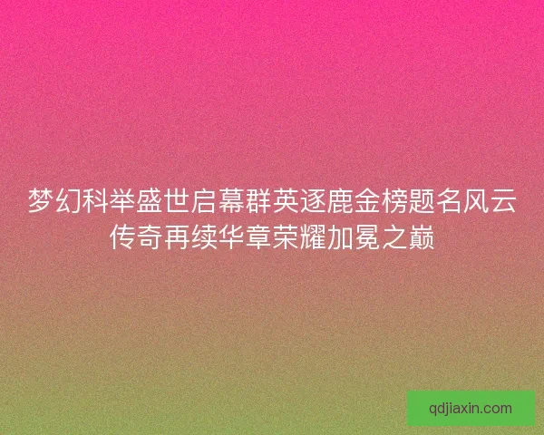 梦幻科举盛世启幕群英逐鹿金榜题名风云传奇再续华章荣耀加冕之巅