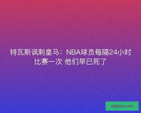 特瓦斯讽刺皇马：NBA球员每隔24小时比赛一次 他们早已死了