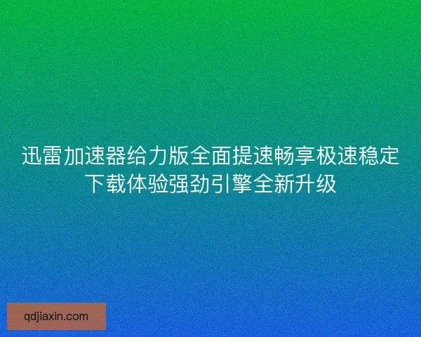 迅雷加速器给力版全面提速畅享极速稳定下载体验强劲引擎全新升级