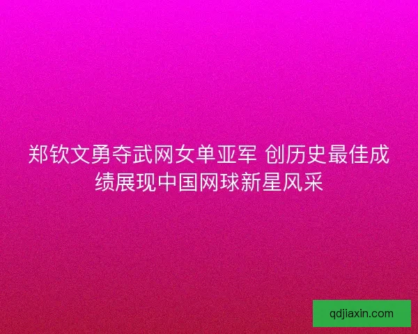 郑钦文勇夺武网女单亚军 创历史最佳成绩展现中国网球新星风采