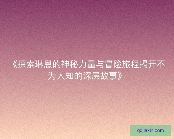 《探索琳恩的神秘力量与冒险旅程揭开不为人知的深层故事》