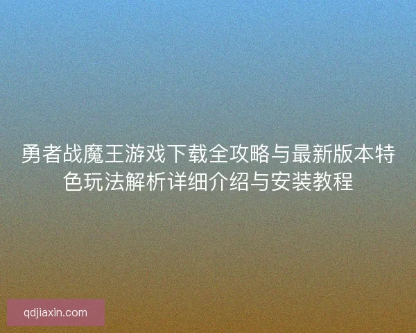 勇者战魔王游戏下载全攻略与最新版本特色玩法解析详细介绍与安装教程
