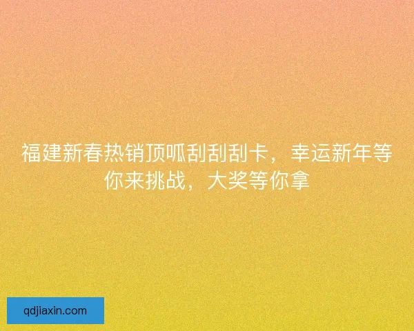 福建新春热销顶呱刮刮刮卡，幸运新年等你来挑战，大奖等你拿