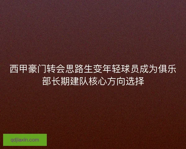 西甲豪门转会思路生变年轻球员成为俱乐部长期建队核心方向选择