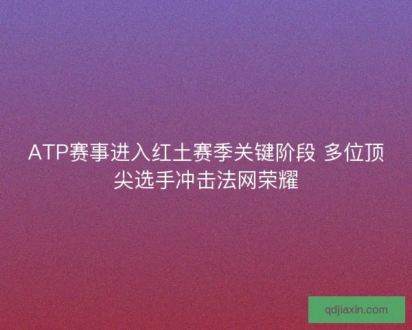 ATP赛事进入红土赛季关键阶段 多位顶尖选手冲击法网荣耀