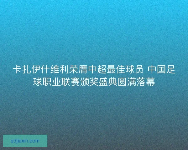 卡扎伊什维利荣膺中超最佳球员 中国足球职业联赛颁奖盛典圆满落幕
