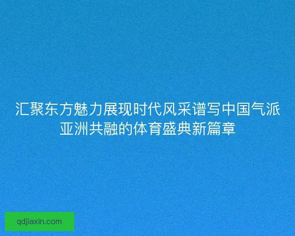 汇聚东方魅力展现时代风采谱写中国气派亚洲共融的体育盛典新篇章