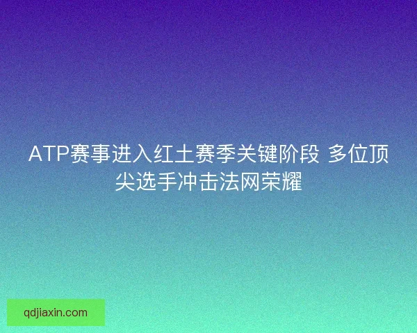ATP赛事进入红土赛季关键阶段 多位顶尖选手冲击法网荣耀