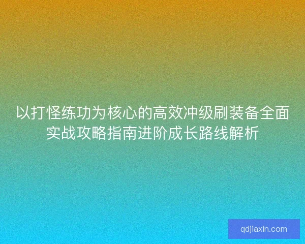 以打怪练功为核心的高效冲级刷装备全面实战攻略指南进阶成长路线解析