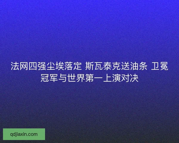 法网四强尘埃落定 斯瓦泰克送油条 卫冕冠军与世界第一上演对决
