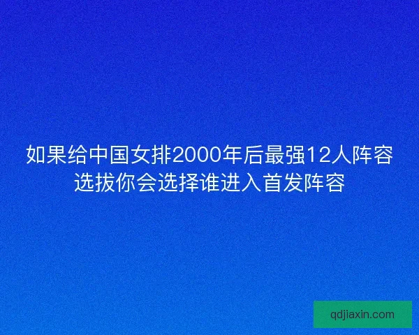 如果给中国女排2000年后最强12人阵容选拔你会选择谁进入首发阵容 如果给中国女排2000年后最强12人阵容选拔你会选择谁进入首发阵容