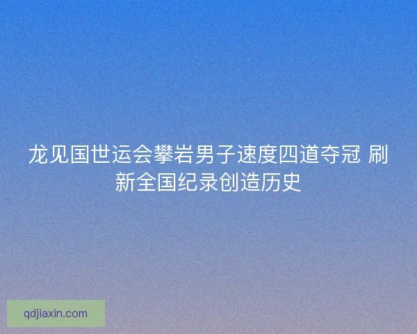 龙见国世运会攀岩男子速度四道夺冠 刷新全国纪录创造历史