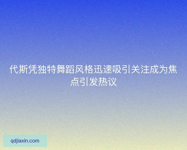 代斯凭独特舞蹈风格迅速吸引关注成为焦点引发热议 代斯凭独特舞蹈风格迅速吸引关注成为焦点引发热议