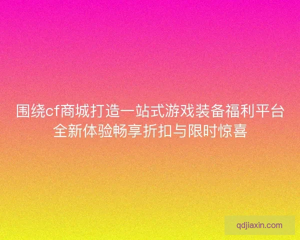 围绕cf商城打造一站式游戏装备福利平台全新体验畅享折扣与限时惊喜