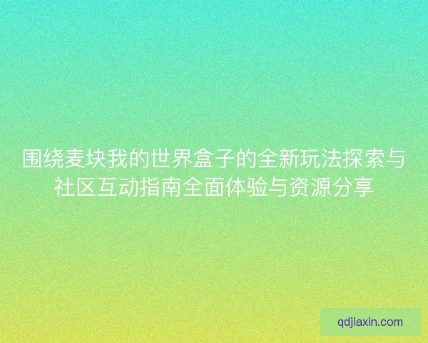 围绕麦块我的世界盒子的全新玩法探索与社区互动指南全面体验与资源分享