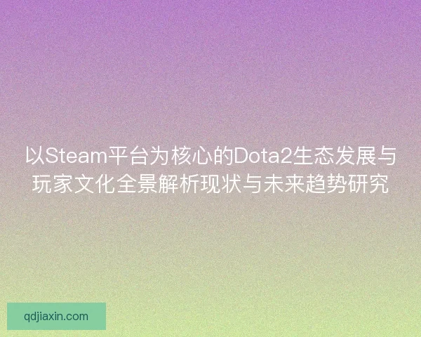 以Steam平台为核心的Dota2生态发展与玩家文化全景解析现状与未来趋势研究