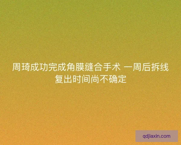 周琦成功完成角膜缝合手术 一周后拆线复出时间尚不确定