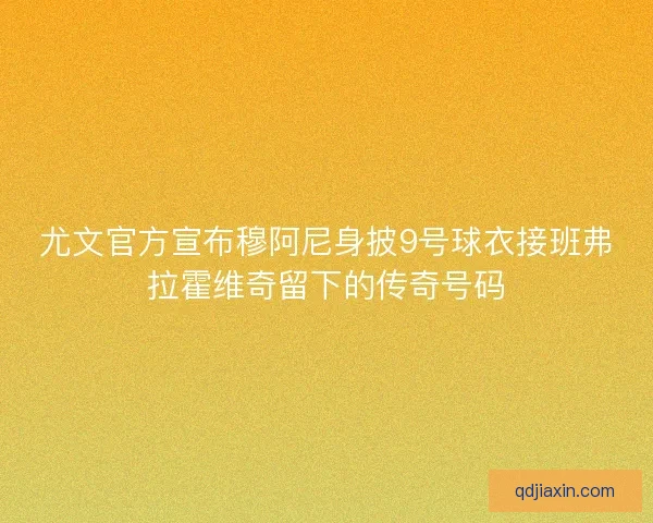 尤文官方宣布穆阿尼身披9号球衣接班弗拉霍维奇留下的传奇号码 尤文官方宣布穆阿尼身披9号球衣接班弗拉霍维奇留下的传奇号码